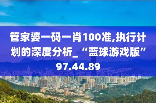 管家婆一码一肖100准,执行计划的深度分析_“蓝球游戏版”97.44.89