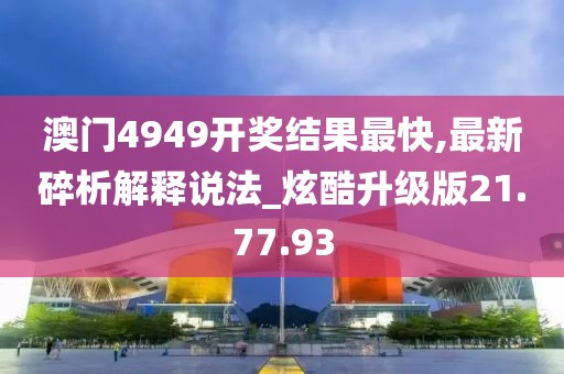 澳门4949开奖结果最快,最新碎析解释说法_炫酷升级版21.77.93