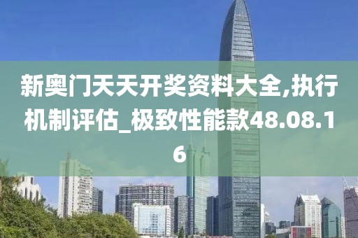 新奥门天天开奖资料大全,执行机制评估_极致性能款48.08.16