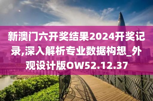 新澳门六开奖结果2024开奖记录,深入解析专业数据构想_外观设计版OW52.12.37