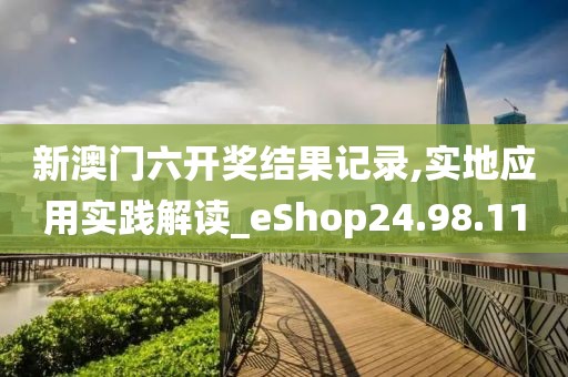 新澳门六开奖结果记录,实地应用实践解读_eShop24.98.11