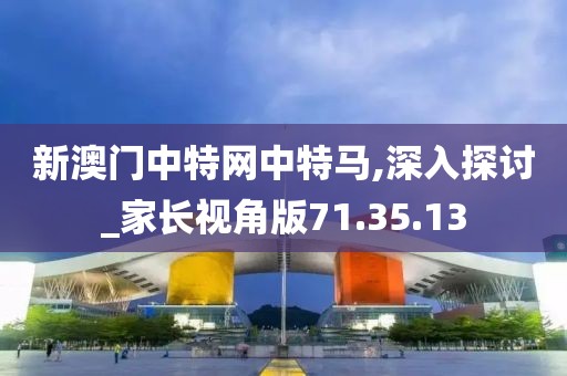 新澳门中特网中特马,深入探讨_家长视角版71.35.13