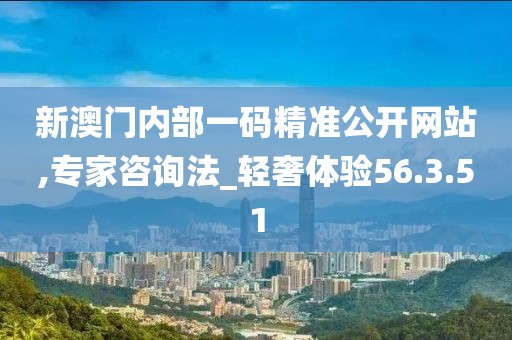 新澳门内部一码精准公开网站,专家咨询法_轻奢体验56.3.51