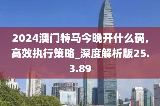 2024澳门特马今晚开什么码,高效执行策略_深度解析版25.3.89