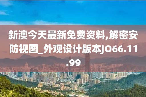 新澳今天最新免费资料,解密安防视图_外观设计版本JO66.11.99