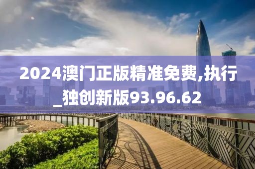 2024澳门正版精准免费,执行_独创新版93.96.62