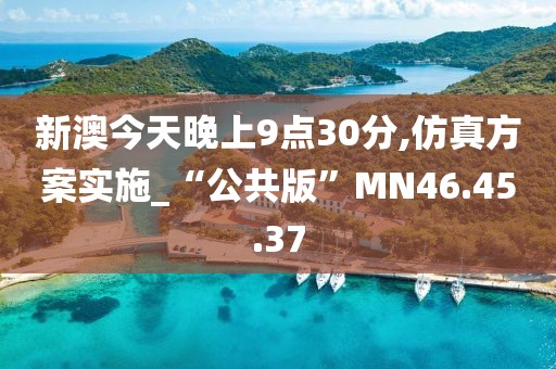 新澳今天晚上9点30分,仿真方案实施_“公共版”MN46.45.37