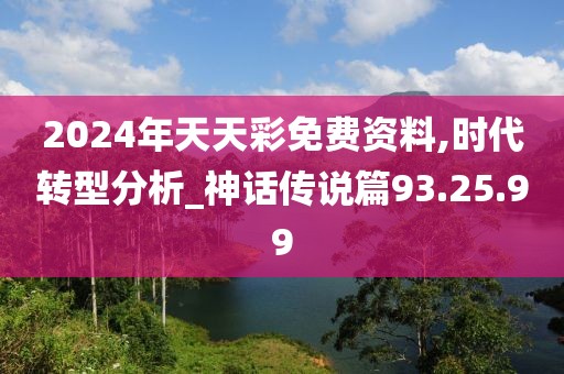 2024年天天彩免费资料,时代转型分析_神话传说篇93.25.99