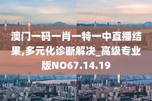 澳门一码一肖一特一中直播结果,多元化诊断解决_高级专业版NO67.14.19