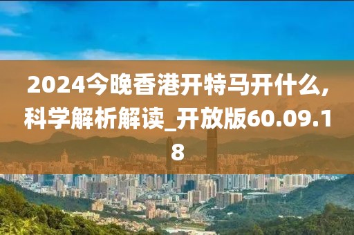 2024今晚香港开特马开什么,科学解析解读_开放版60.09.18