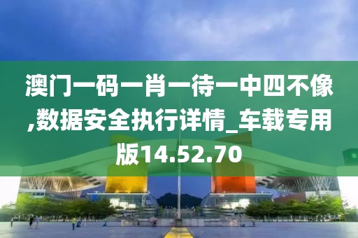 澳门一码一肖一待一中四不像,数据安全执行详情_车载专用版14.52.70
