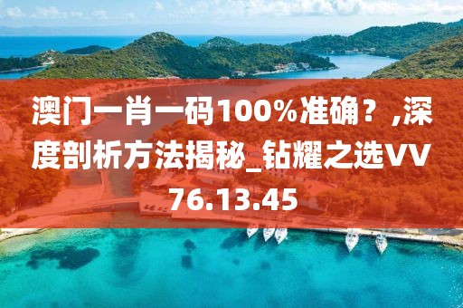 澳门一肖一码100%准确？,深度剖析方法揭秘_钻耀之选VV76.13.45