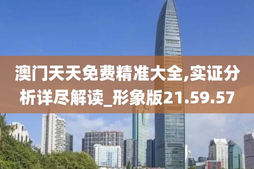 澳门天天免费精准大全,实证分析详尽解读_形象版21.59.57