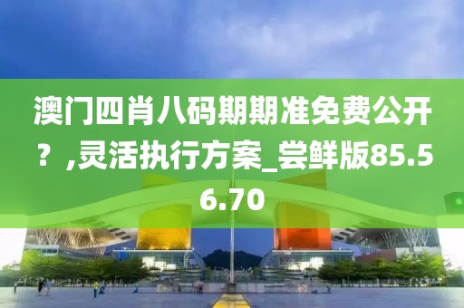 澳门四肖八码期期准免费公开？,灵活执行方案_尝鲜版85.56.70
