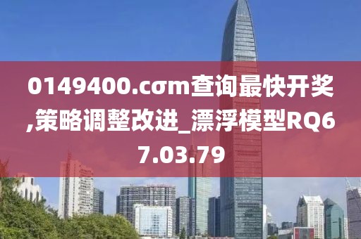 0149400.cσm查询最快开奖,策略调整改进_漂浮模型RQ67.03.79