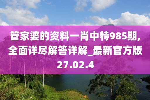 管家婆的资料一肖中特985期,全面详尽解答详解_最新官方版27.02.4