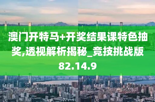 澳门开特马+开奖结果课特色抽奖,透视解析揭秘_竞技挑战版82.14.9
