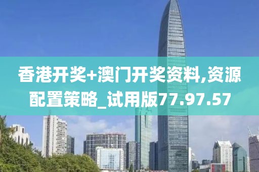 香港开奖+澳门开奖资料,资源配置策略_试用版77.97.57