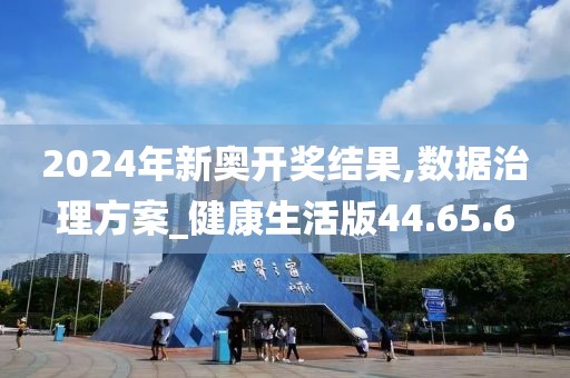 2024年新奥开奖结果,数据治理方案_健康生活版44.65.6