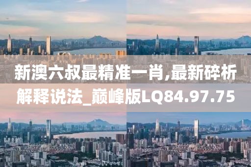 新澳六叔最精准一肖,最新碎析解释说法_巅峰版LQ84.97.75