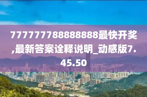 777777788888888最快开奖,最新答案诠释说明_动感版7.45.50