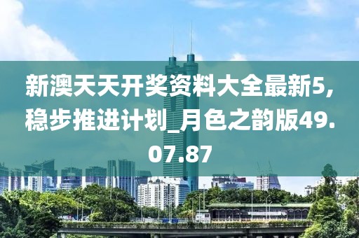 新澳天天开奖资料大全最新5,稳步推进计划_月色之韵版49.07.87