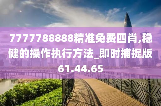 7777788888精准免费四肖,稳健的操作执行方法_即时捕捉版61.44.65