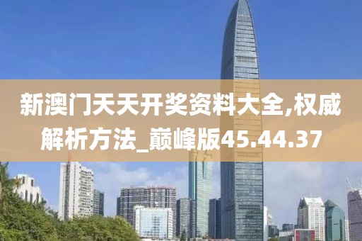新澳门天天开奖资料大全,权威解析方法_巅峰版45.44.37