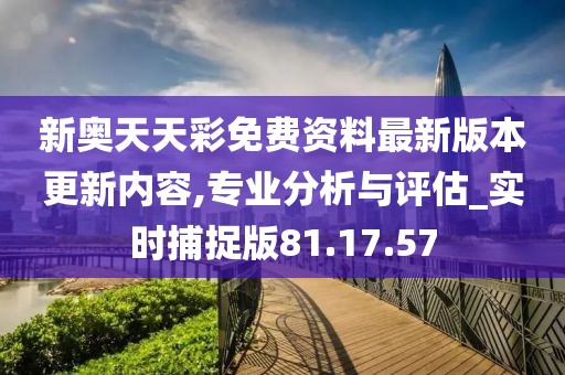 新奥天天彩免费资料最新版本更新内容,专业分析与评估_实时捕捉版81.17.57