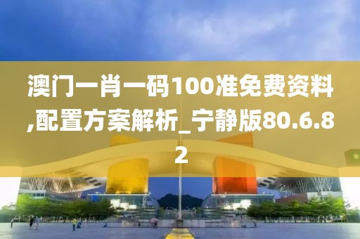 澳门一肖一码100准免费资料,配置方案解析_宁静版80.6.82