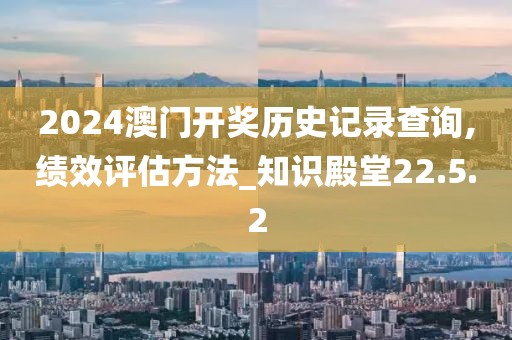 2024澳门开奖历史记录查询,绩效评估方法_知识殿堂22.5.2