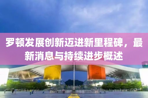 罗顿发展创新迈进新里程碑，最新消息与持续进步概述
