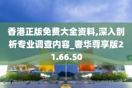 香港正版免费大全资料,深入剖析专业调查内容_奢华尊享版21.66.50