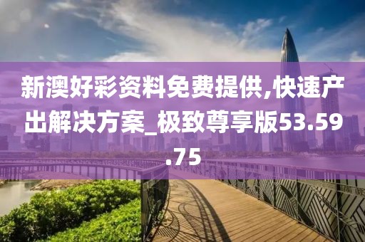 新澳好彩资料免费提供,快速产出解决方案_极致尊享版53.59.75