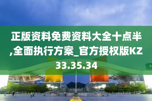 正版资料免费资料大全十点半,全面执行方案_官方授权版KZ33.35.34