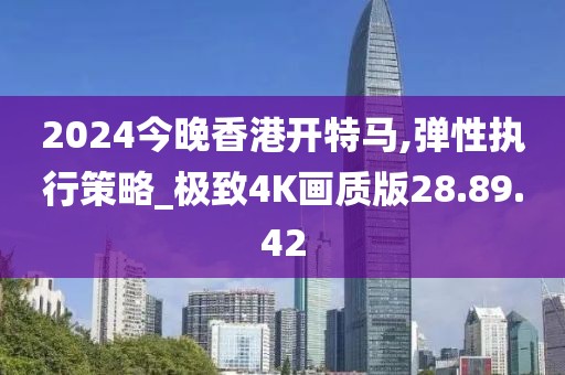2024今晚香港开特马,弹性执行策略_极致4K画质版28.89.42