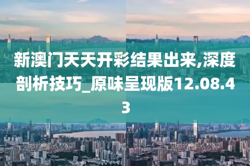 新澳门天天开彩结果出来,深度剖析技巧_原味呈现版12.08.43
