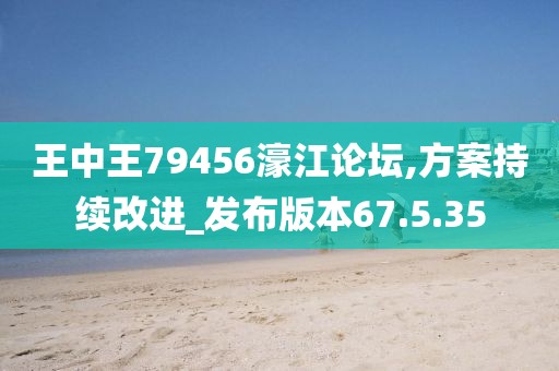 王中王79456濠江论坛,方案持续改进_发布版本67.5.35