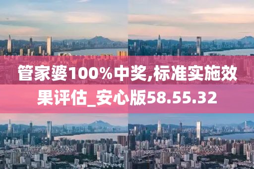 管家婆100%中奖,标准实施效果评估_安心版58.55.32