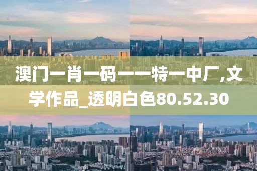 澳门一肖一码一一特一中厂,文学作品_透明白色80.52.30