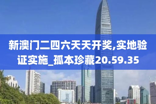 新澳门二四六天天开奖,实地验证实施_孤本珍藏20.59.35