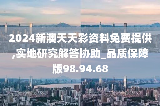 2024新澳天天彩资料免费提供,实地研究解答协助_品质保障版98.94.68