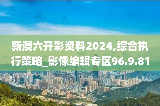新澳六开彩资料2024,综合执行策略_影像编辑专区96.9.81