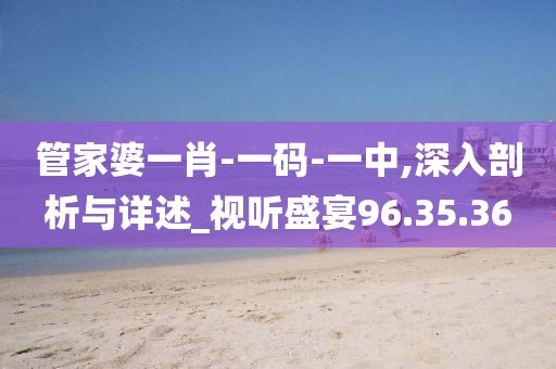 管家婆一肖-一码-一中,深入剖析与详述_视听盛宴96.35.36
