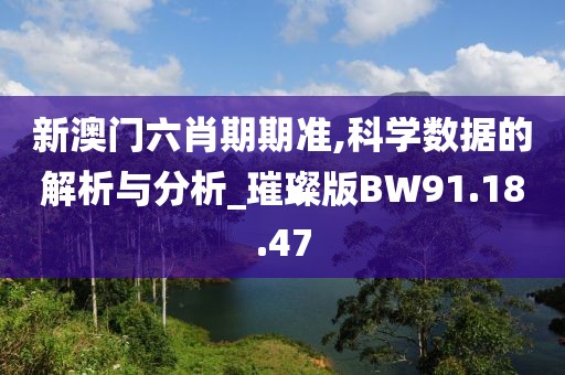 新澳门六肖期期准,科学数据的解析与分析_璀璨版BW91.18.47