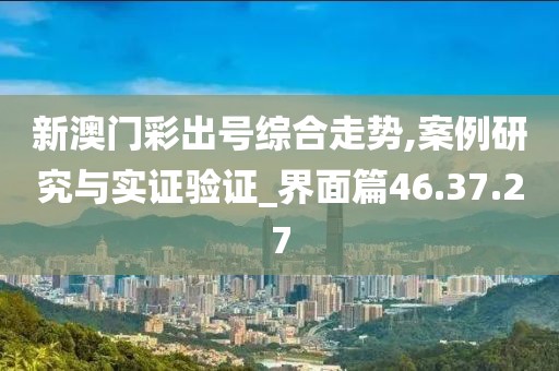 新澳门彩出号综合走势,案例研究与实证验证_界面篇46.37.27