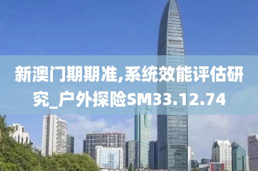 新澳门期期准,系统效能评估研究_户外探险SM33.12.74