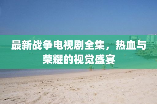 最新战争电视剧全集，热血与荣耀的视觉盛宴