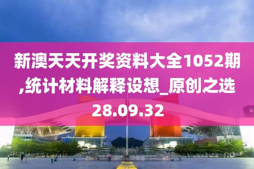 新澳天天开奖资料大全1052期,统计材料解释设想_原创之选28.09.32
