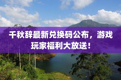 千秋辞最新兑换码公布，游戏玩家福利大放送！